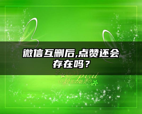 微信互删后,点赞还会存在吗？