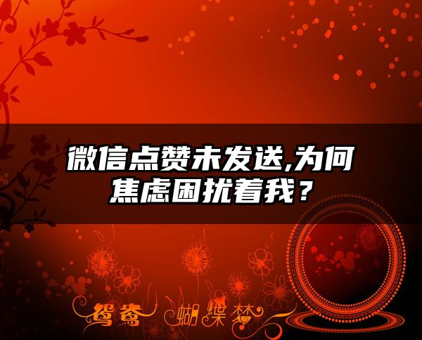 微信点赞未发送,为何焦虑困扰着我？