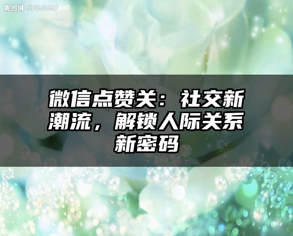 微信点赞关：社交新潮流，解锁人际关系新密码