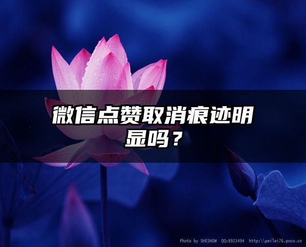 微信点赞取消痕迹明显吗？