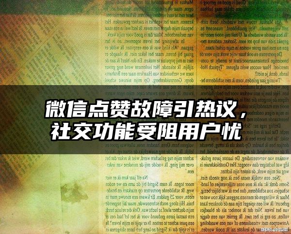 微信点赞故障引热议，社交功能受阻用户忧