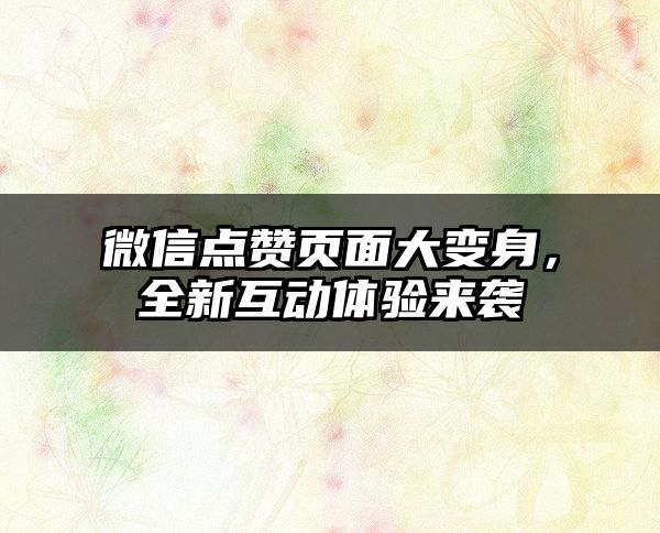 微信点赞页面大变身，全新互动体验来袭