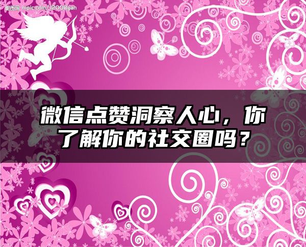 微信点赞洞察人心，你了解你的社交圈吗？