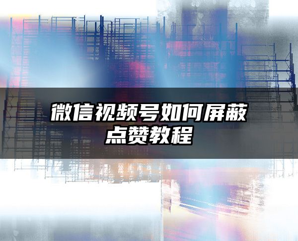 微信视频号如何屏蔽点赞教程