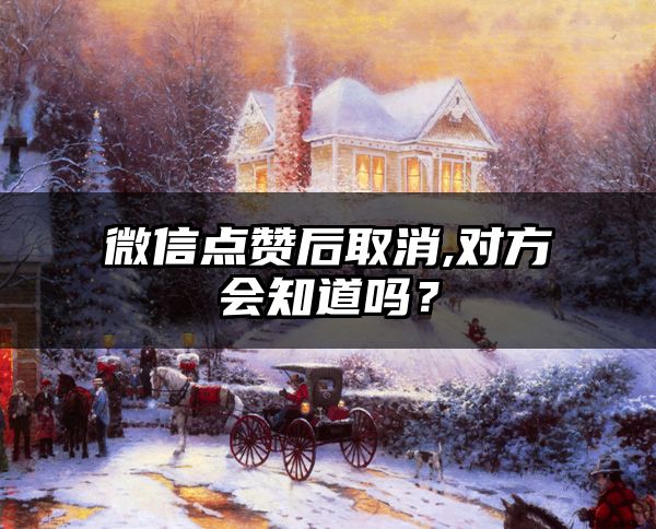 微信点赞后取消,对方会知道吗？