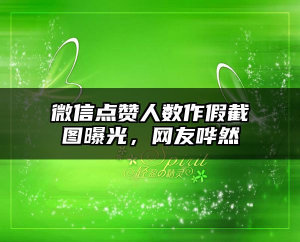 微信点赞人数作假截图曝光，网友哗然