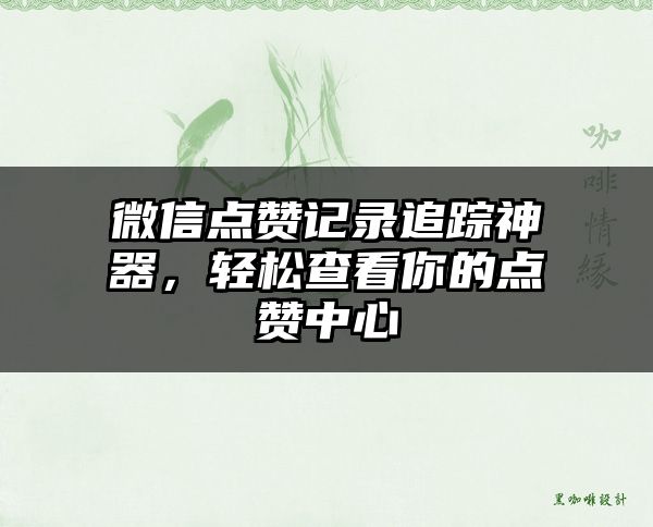 微信点赞记录追踪神器，轻松查看你的点赞中心