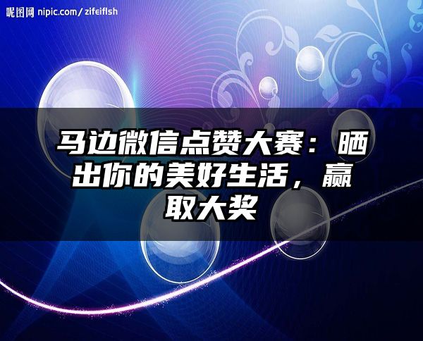 马边微信点赞大赛：晒出你的美好生活，赢取大奖