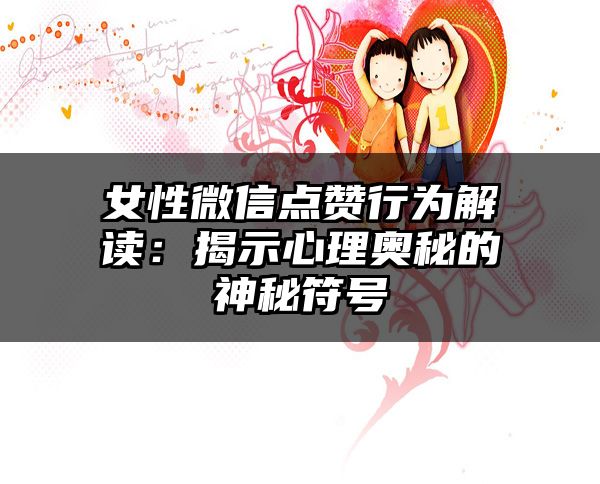 女性微信点赞行为解读：揭示心理奥秘的神秘符号