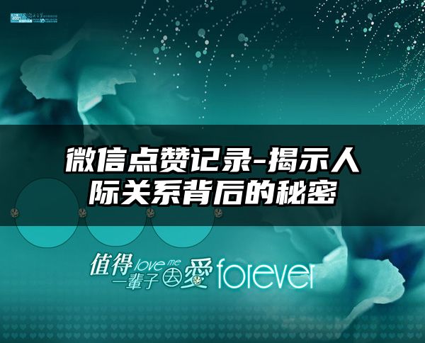 微信点赞记录-揭示人际关系背后的秘密