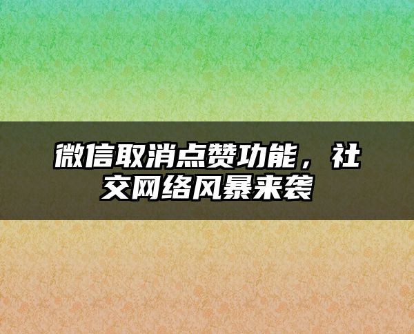 微信取消点赞功能，社交网络风暴来袭