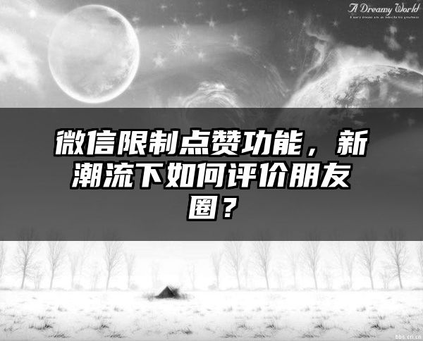 微信限制点赞功能，新潮流下如何评价朋友圈？