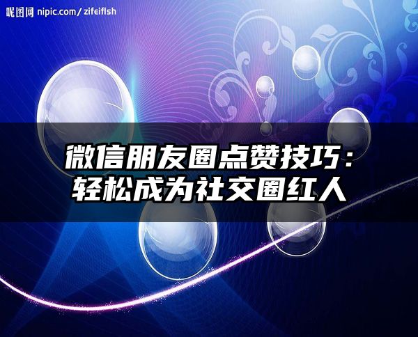 微信朋友圈点赞技巧：轻松成为社交圈红人