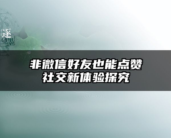 非微信好友也能点赞社交新体验探究