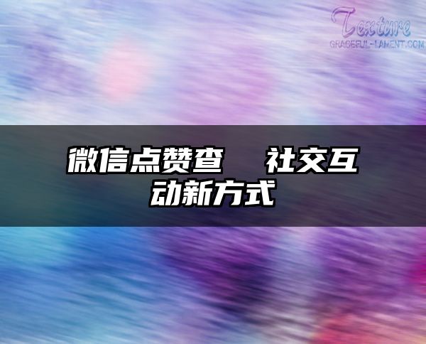 微信点赞查  社交互动新方式