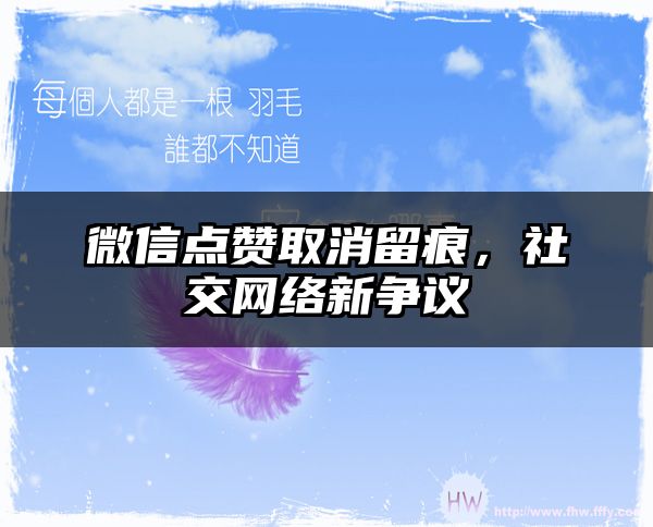 微信点赞取消留痕，社交网络新争议