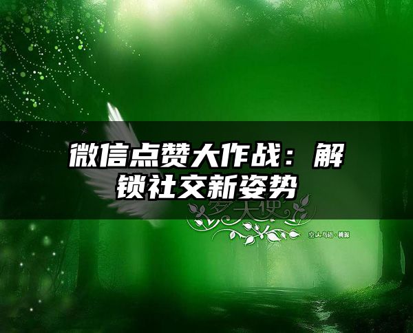 微信点赞大作战：解锁社交新姿势