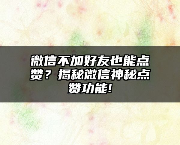 微信不加好友也能点赞？揭秘微信神秘点赞功能!