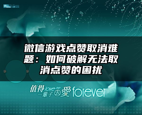 微信游戏点赞取消难题：如何破解无法取消点赞的困扰