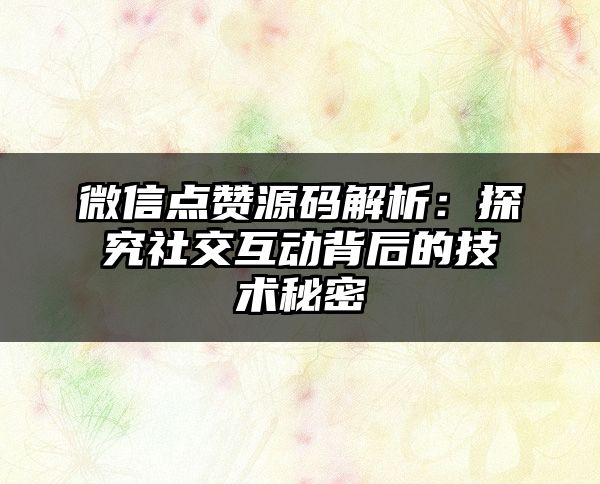 微信点赞源码解析：探究社交互动背后的技术秘密