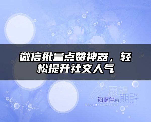 微信批量点赞神器，轻松提升社交人气