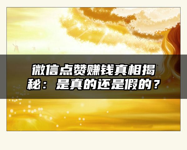 微信点赞赚钱真相揭秘：是真的还是假的？