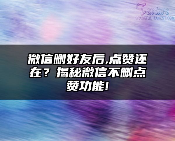 微信删好友后,点赞还在？揭秘微信不删点赞功能!