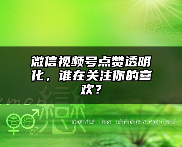 微信视频号点赞透明化，谁在关注你的喜欢？