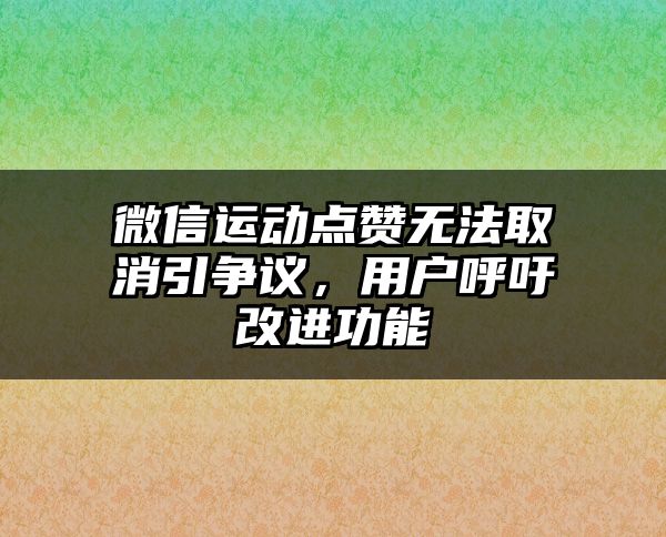 微信运动点赞无法取消引争议，用户呼吁改进功能