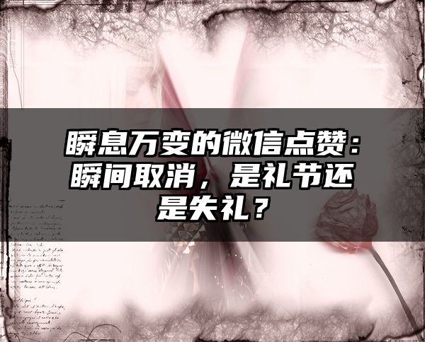 瞬息万变的微信点赞：瞬间取消，是礼节还是失礼？