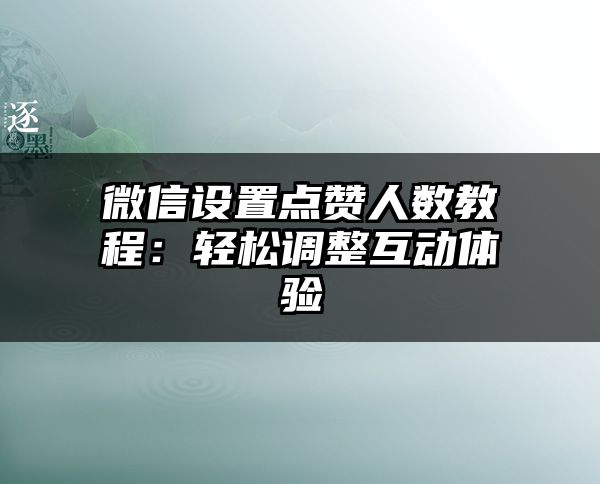 微信设置点赞人数教程：轻松调整互动体验