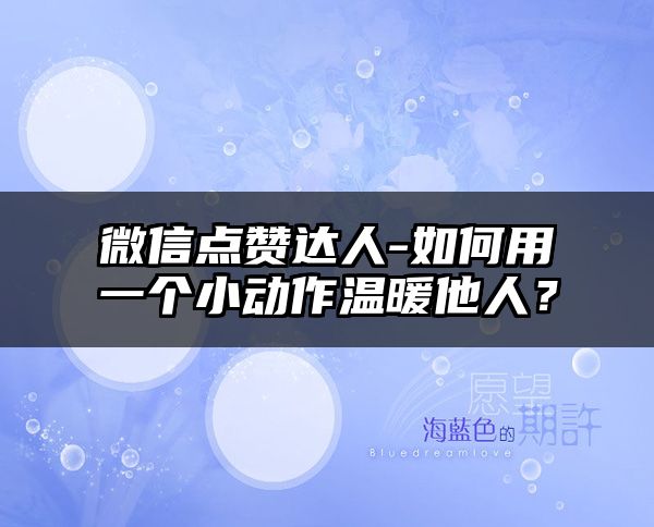 微信点赞达人-如何用一个小动作温暖他人？