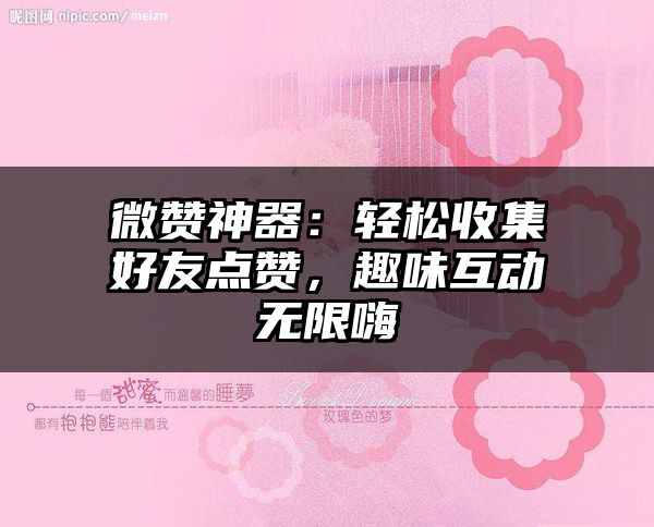 微赞神器：轻松收集好友点赞，趣味互动无限嗨