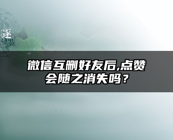 微信互删好友后,点赞会随之消失吗？