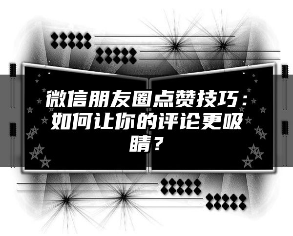 微信朋友圈点赞技巧：如何让你的评论更吸睛？