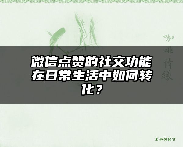 微信点赞的社交功能在日常生活中如何转化？