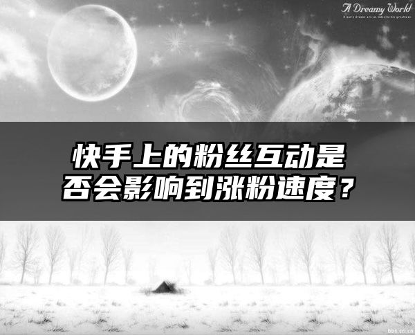 快手上的粉丝互动是否会影响到涨粉速度？