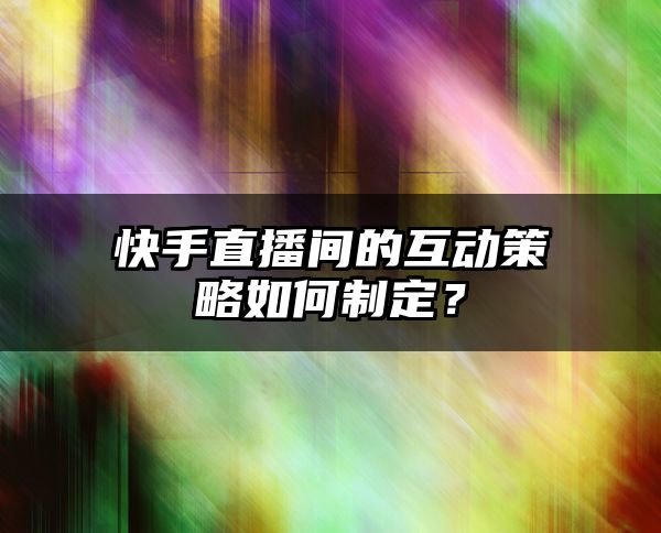 快手直播间的互动策略如何制定？