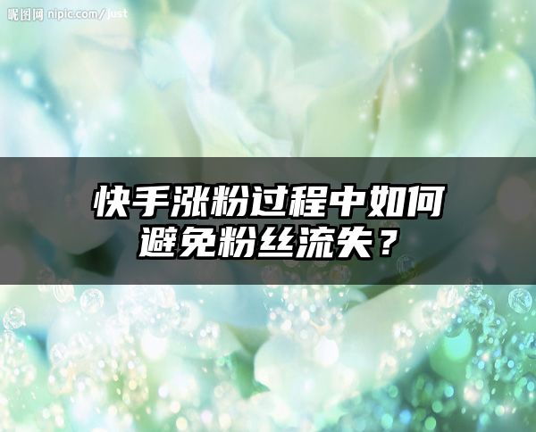 快手涨粉过程中如何避免粉丝流失？