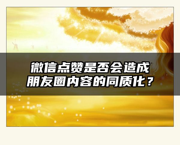 微信点赞是否会造成朋友圈内容的同质化？