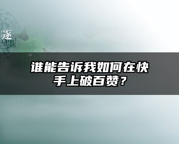 谁能告诉我如何在快手上破百赞？