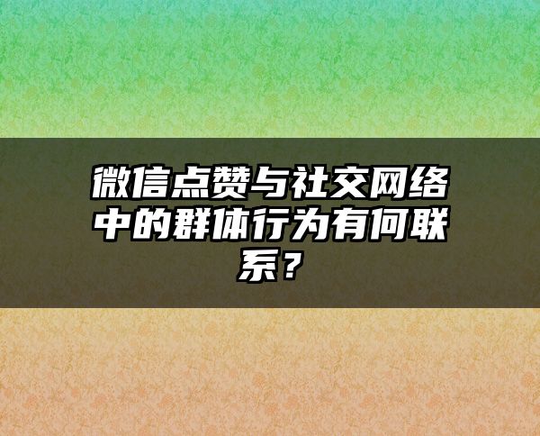 微信点赞与社交网络中的群体行为有何联系？