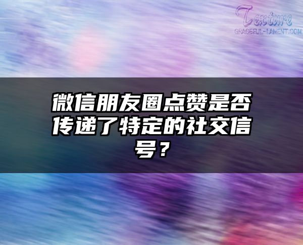 微信朋友圈点赞是否传递了特定的社交信号？