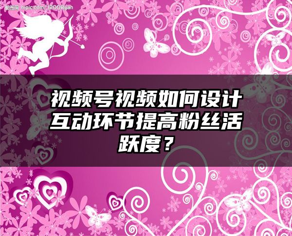 视频号视频如何设计互动环节提高粉丝活跃度？