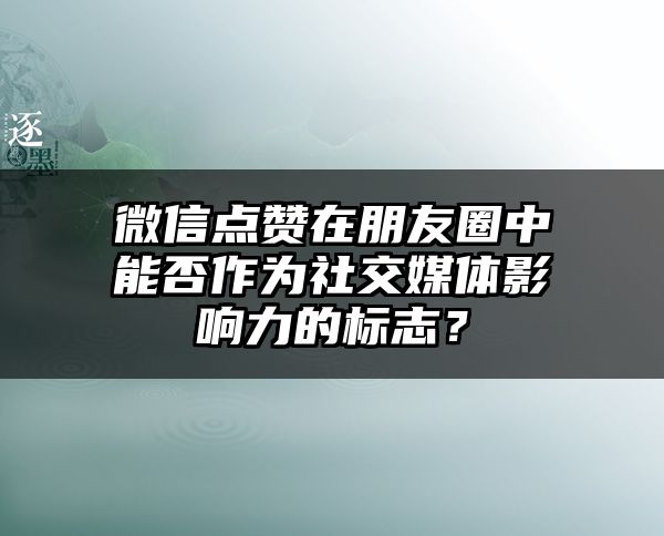 微信点赞在朋友圈中能否作为社交媒体影响力的标志？