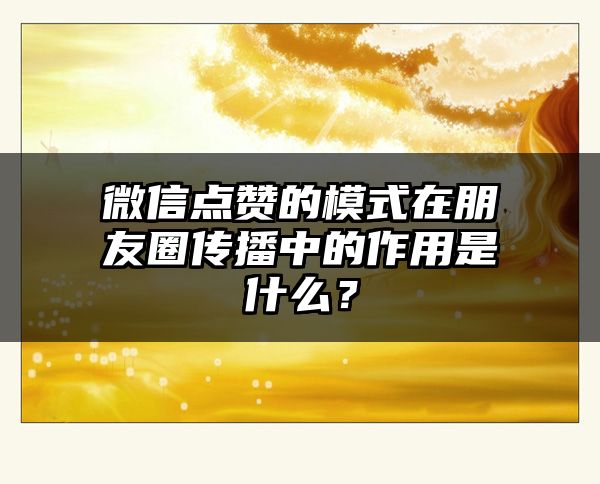 微信点赞的模式在朋友圈传播中的作用是什么？