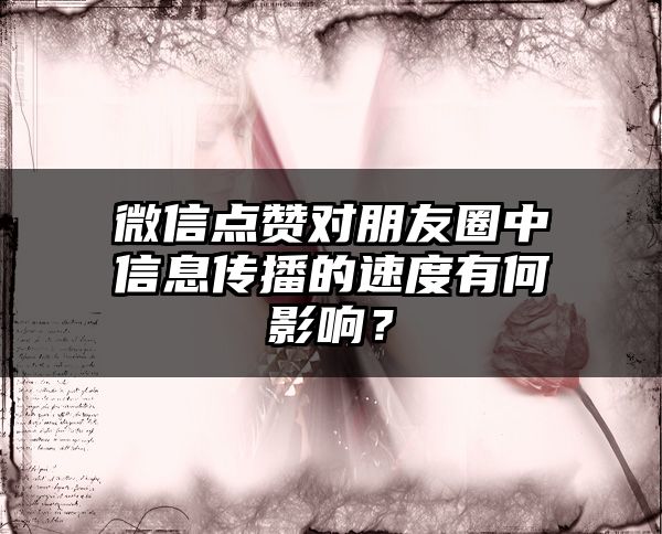 微信点赞对朋友圈中信息传播的速度有何影响？