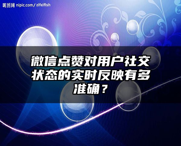 微信点赞对用户社交状态的实时反映有多准确？