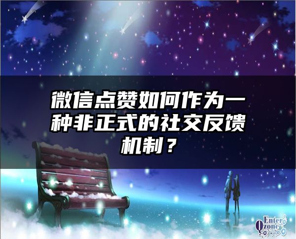 微信点赞如何作为一种非正式的社交反馈机制？