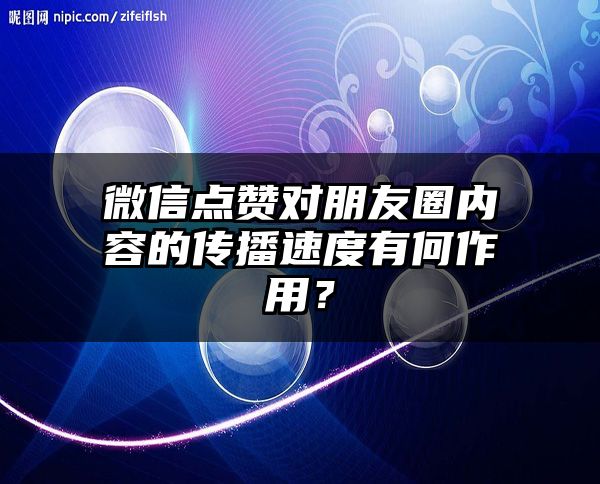 微信点赞对朋友圈内容的传播速度有何作用？